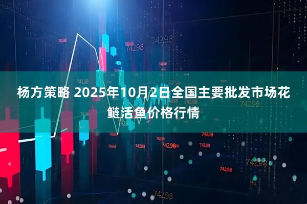 杨方策略 2025年10月2日全国主要批发市场花鲢活鱼价格行情