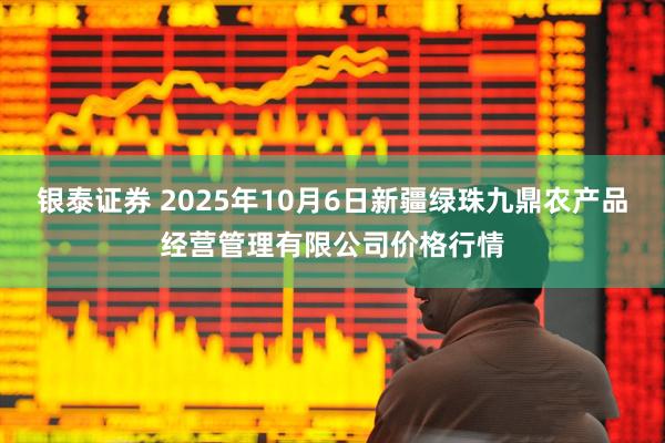 银泰证券 2025年10月6日新疆绿珠九鼎农产品经营管理有限公司价格行情