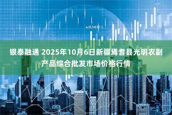银泰融通 2025年10月6日新疆焉耆县光明农副产品综合批发市场价格行情