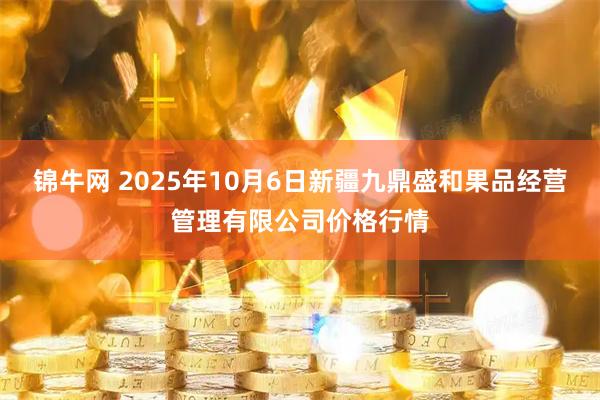 锦牛网 2025年10月6日新疆九鼎盛和果品经营管理有限公司价格行情