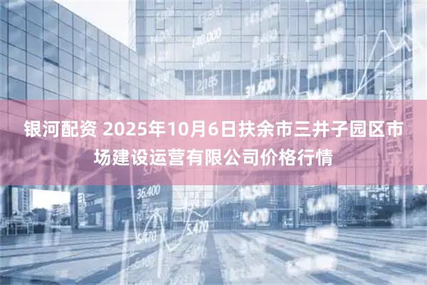 银河配资 2025年10月6日扶余市三井子园区市场建设运营有限公司价格行情