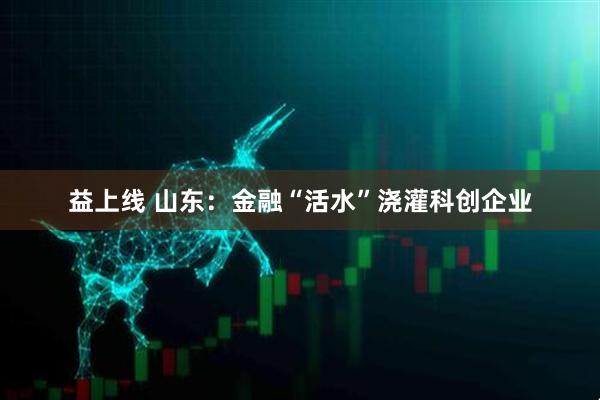 益上线 山东：金融“活水”浇灌科创企业