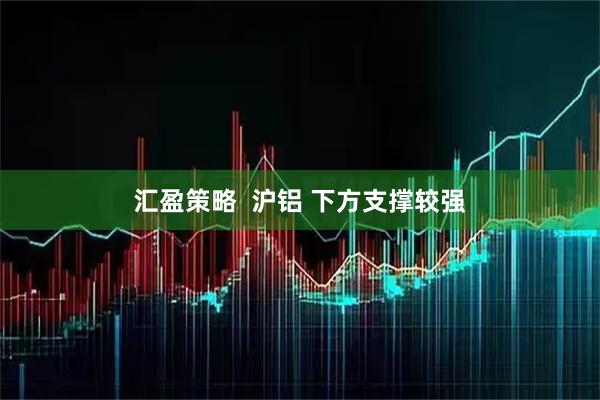 汇盈策略  沪铝 下方支撑较强