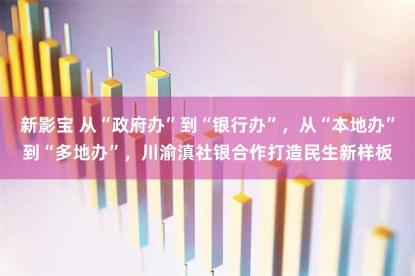 新影宝 从“政府办”到“银行办”,从“本地办”到“多地办”,川渝滇社银合作打造民生新样板