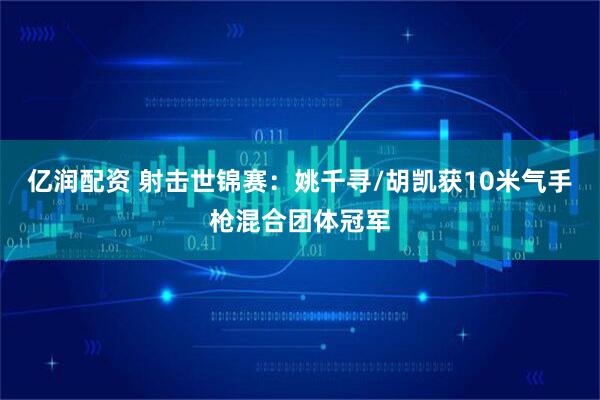 亿润配资 射击世锦赛:姚千寻/胡凯获10米气手枪混合团体冠军