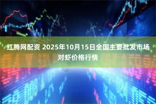 红腾网配资 2025年10月15日全国主要批发市场对虾价格行情