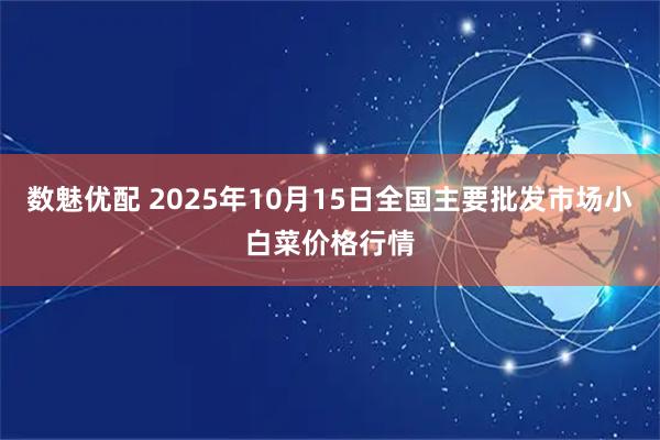 数魅优配 2025年10月15日全国主要批发市场小白菜价格行情