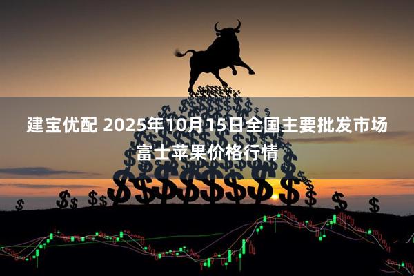 建宝优配 2025年10月15日全国主要批发市场富士苹果价格行情