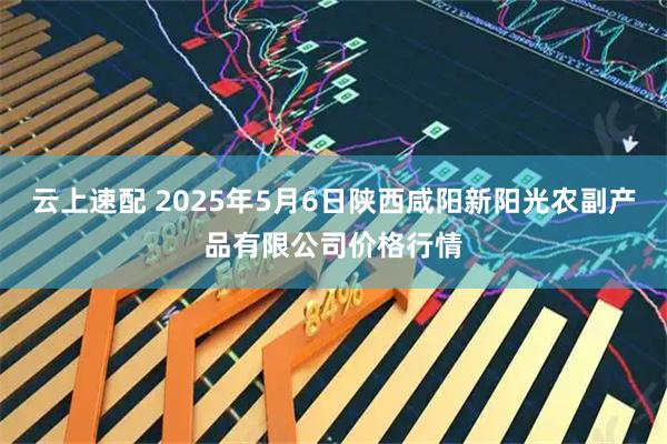 云上速配 2025年5月6日陕西咸阳新阳光农副产品有限公司价格行情