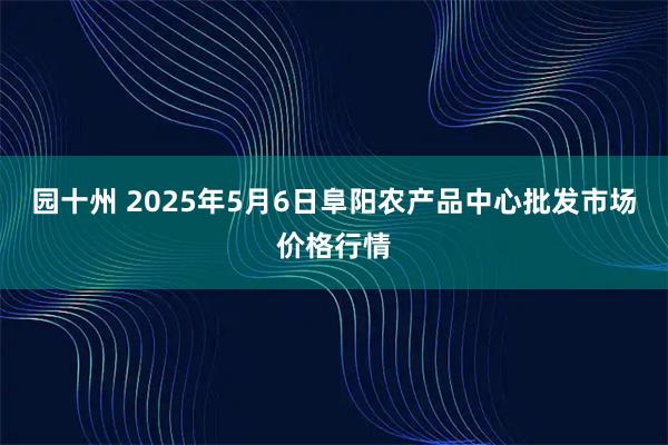 园十州 2025年5月6日阜阳农产品中心批发市场价格行情