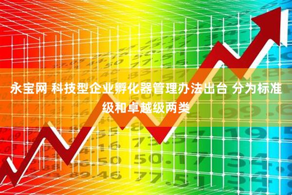永宝网 科技型企业孵化器管理办法出台 分为标准级和卓越级两类