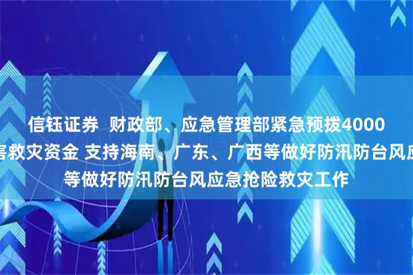 信钰证券  财政部、应急管理部紧急预拨4000万元中央自然灾害救灾资金 支持海南、广东、广西等做好防汛防台风应急抢险救灾工作