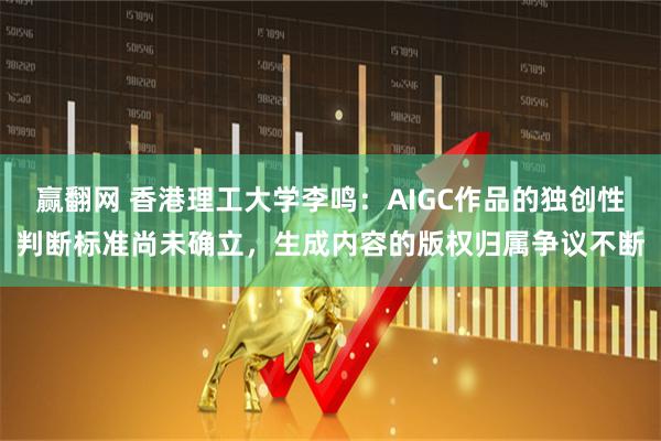 赢翻网 香港理工大学李鸣：AIGC作品的独创性判断标准尚未确立，生成内容的版权归属争议不断