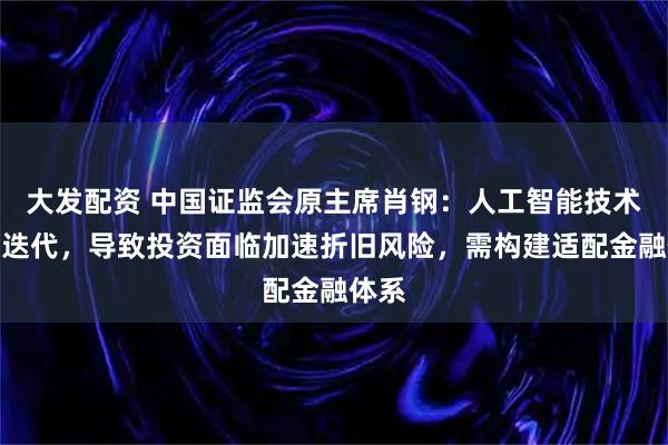 大发配资 中国证监会原主席肖钢：人工智能技术快速迭代，导致投资面临加速折旧风险，需构建适配金融体系