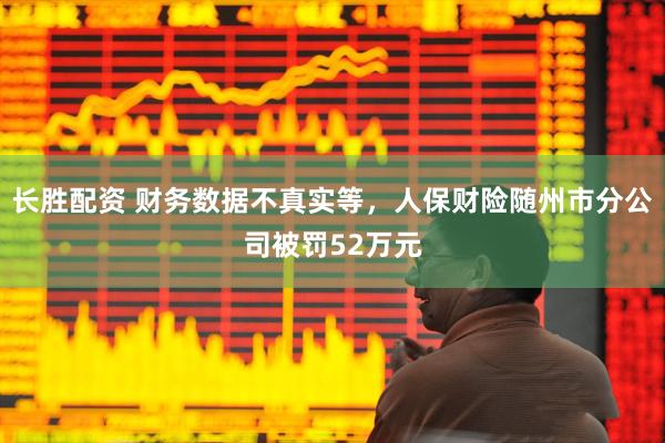 长胜配资 财务数据不真实等，人保财险随州市分公司被罚52万元