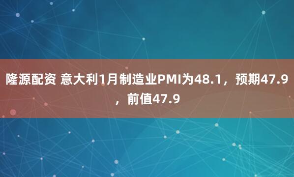隆源配资 意大利1月制造业PMI为48.1，预期47.9，前值47.9
