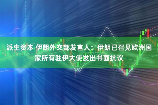派生资本 伊朗外交部发言人：伊朗已召见欧洲国家所有驻伊大使发出书面抗议