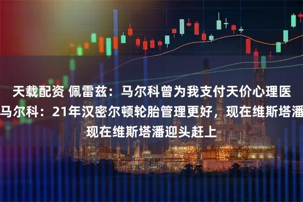 天载配资 佩雷兹：马尔科曾为我支付天价心理医生费用！马尔科：21年汉密尔顿轮胎管理更好，现在维斯塔潘迎头赶上