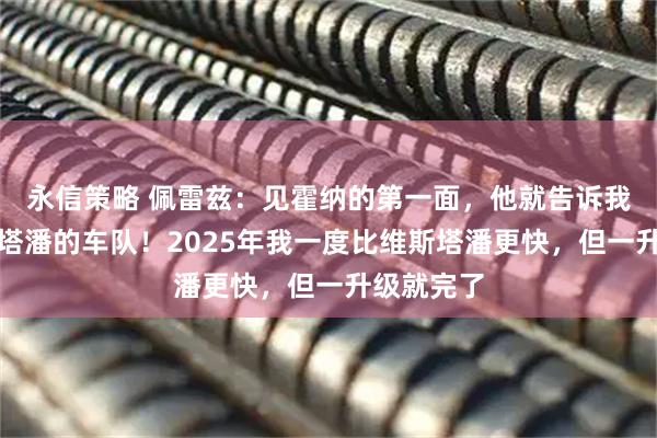永信策略 佩雷兹：见霍纳的第一面，他就告诉我这是维斯塔潘的车队！2025年我一度比维斯塔潘更快，但一升级就完了