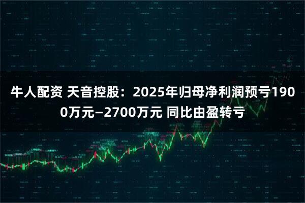 牛人配资 天音控股：2025年归母净利润预亏1900万元—2700万元 同比由盈转亏