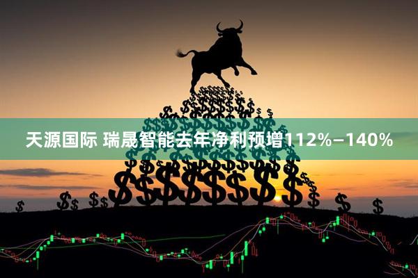 天源国际 瑞晟智能去年净利预增112%—140%