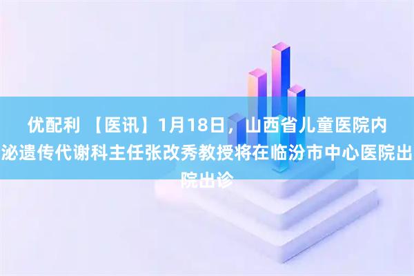 优配利 【医讯】1月18日，山西省儿童医院内分泌遗传代谢科主任张改秀教授将在临汾市中心医院出诊