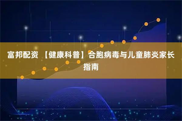 富邦配资 【健康科普】合胞病毒与儿童肺炎家长指南