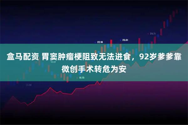 盒马配资 胃窦肿瘤梗阻致无法进食，92岁爹爹靠微创手术转危为安