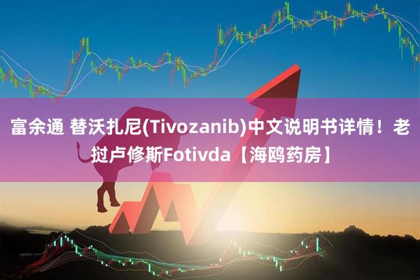 富余通 替沃扎尼(Tivozanib)中文说明书详情！老挝卢修斯Fotivda【海鸥药房】