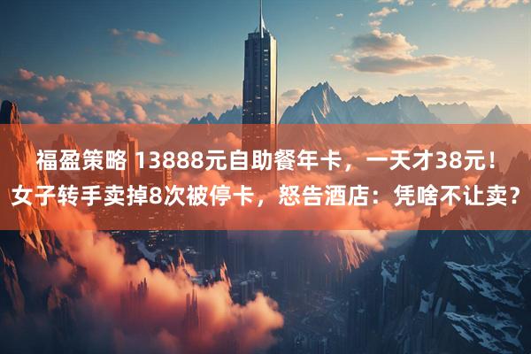 福盈策略 13888元自助餐年卡，一天才38元！女子转手卖掉8次被停卡，怒告酒店：凭啥不让卖？