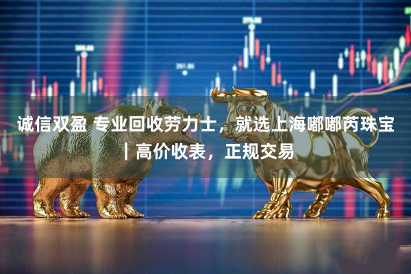 诚信双盈 专业回收劳力士,就选上海嘟嘟芮珠宝|高价收表,正规交易