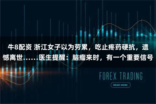牛8配资 浙江女子以为劳累，吃止疼药硬抗，遗憾离世……医生提醒：脑瘤来时，有一个重要信号