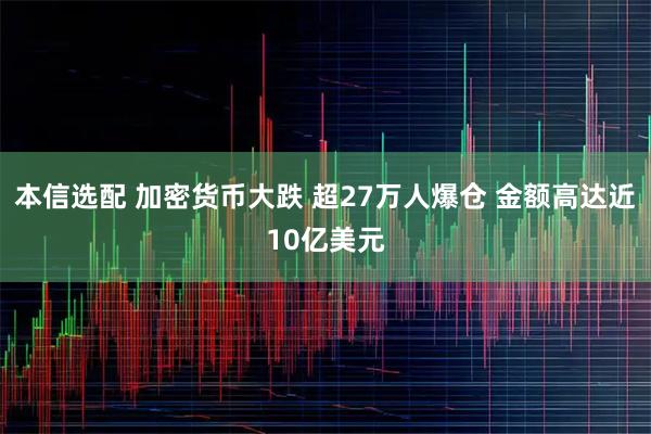 本信选配 加密货币大跌 超27万人爆仓 金额高达近10亿美元