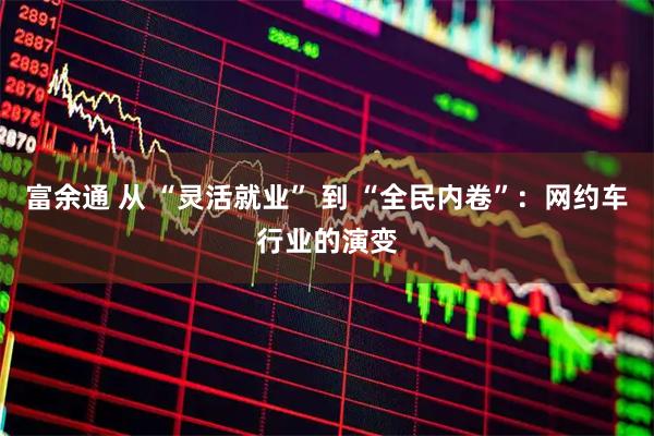 富余通 从 “灵活就业” 到 “全民内卷”：网约车行业的演变