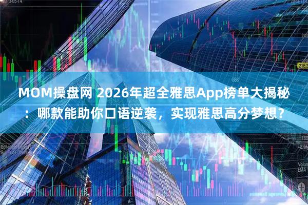 MOM操盘网 2026年超全雅思App榜单大揭秘：哪款能助你口语逆袭，实现雅思高分梦想？
