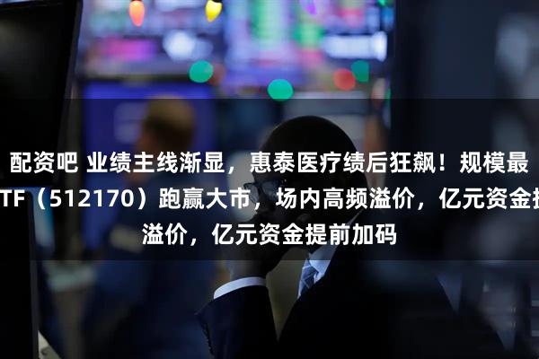 配资吧 业绩主线渐显，惠泰医疗绩后狂飙！规模最大医疗ETF（512170）跑赢大市，场内高频溢价，亿元资金提前加码