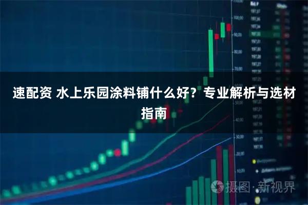速配资 水上乐园涂料铺什么好?专业解析与选材指南