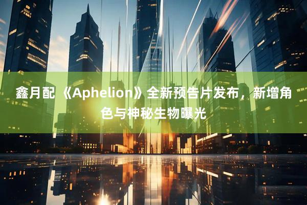 鑫月配 《Aphelion》全新预告片发布，新增角色与神秘生物曝光