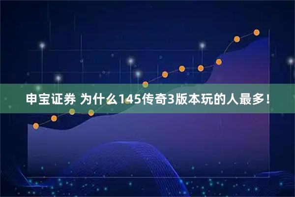 申宝证券 为什么145传奇3版本玩的人最多!