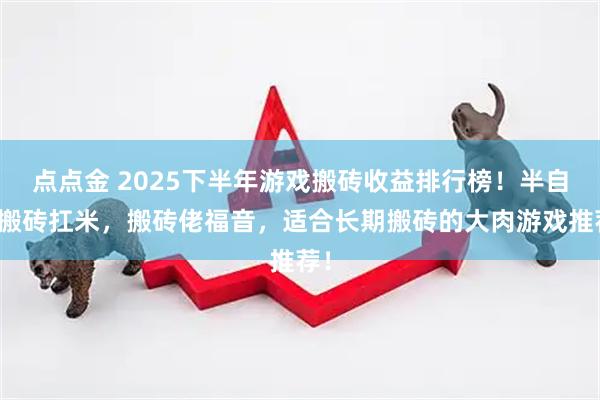 点点金 2025下半年游戏搬砖收益排行榜！半自动搬砖扛米，搬砖佬福音，适合长期搬砖的大肉游戏推荐！