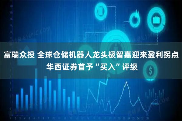 富瑞众投 全球仓储机器人龙头极智嘉迎来盈利拐点 华西证券首予“买入”评级
