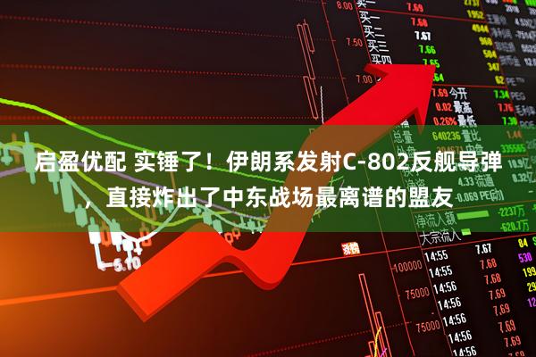 启盈优配 实锤了!伊朗系发射C-802反舰导弹,直接炸出了中东战场最离谱的盟友