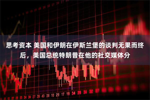 思考资本 美国和伊朗在伊斯兰堡的谈判无果而终后，美国总统特朗普在他的社交媒体分