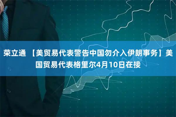 荣立通 【美贸易代表警告中国勿介入伊朗事务】美国贸易代表格里尔4月10日在接