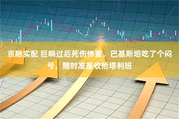 京融实配 巨响过后死伤惨重，巴基斯坦吃了个闷亏，随时准备收拾塔利班