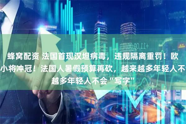 蜂窝配资 法国首现汉坦病毒，违规隔离重罚！欧歌赛17岁小将冲冠！法国人暑假预算再砍，越来越多年轻人不会“写字”