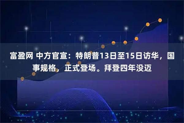 富盈网 中方官宣：特朗普13日至15日访华，国事规格，正式登场。拜登四年没迈
