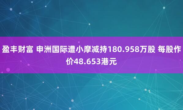 盈丰财富 申洲国际遭小摩减持180.958万股 每股作价48.653港元