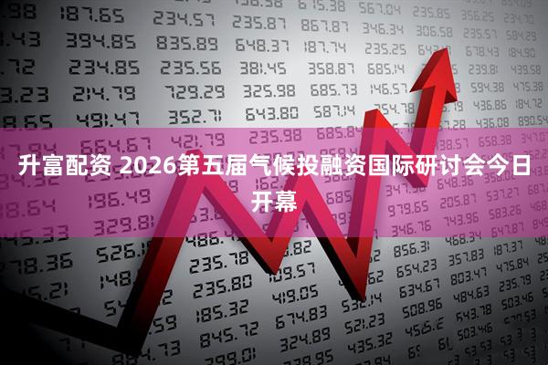 升富配资 2026第五届气候投融资国际研讨会今日开幕
