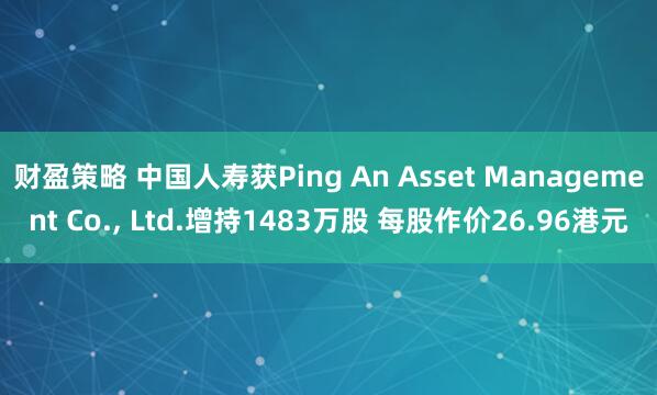 财盈策略 中国人寿获Ping An Asset Management Co., Ltd.增持1483万股 每股作价26.96港元